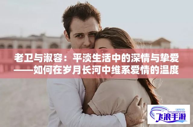 老卫与淑容：平淡生活中的深情与挚爱——如何在岁月长河中维系爱情的温度