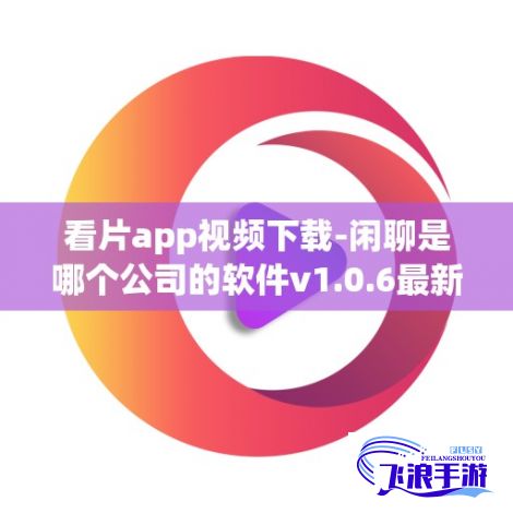 看片app视频下载-闲聊是哪个公司的软件v1.0.6最新版本