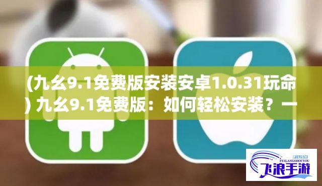 (九幺9.1免费版安装安卓1.0.31玩命) 九幺9.1免费版：如何轻松安装？一步步教你成功安装和启动！